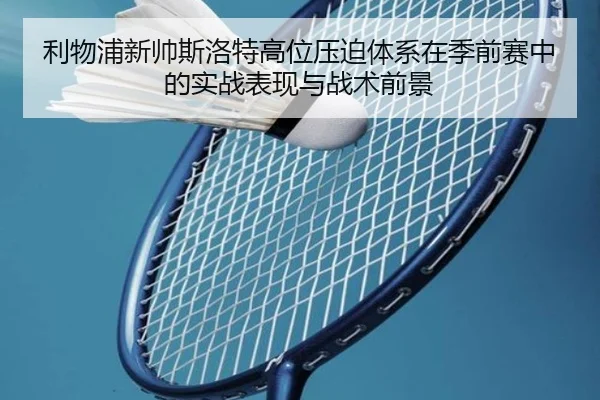 利物浦新帅斯洛特高位压迫体系在季前赛中的实战表现与战术前景