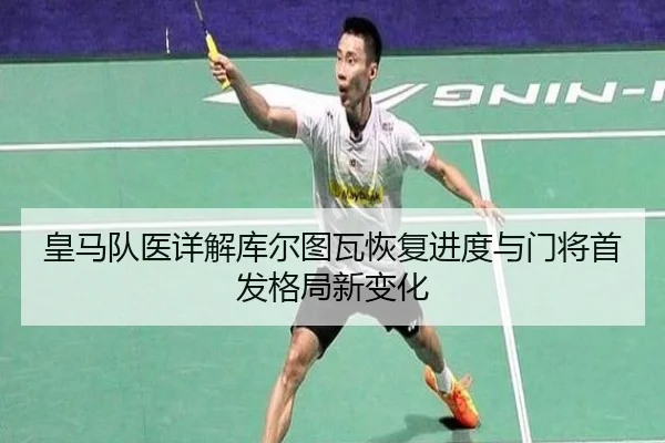 皇马队医详解库尔图瓦恢复进度与门将首发格局新变化